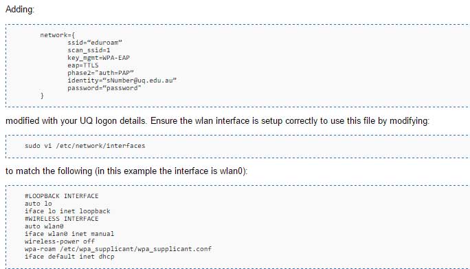 A sample of the instructions. Available <a href="http://ceit.uq.edu.au/wiki/index.php/Connecting_to_Eduroam">here</a> or <a href="/assets/code/raspberry_pi_eduroam/">here</a>.